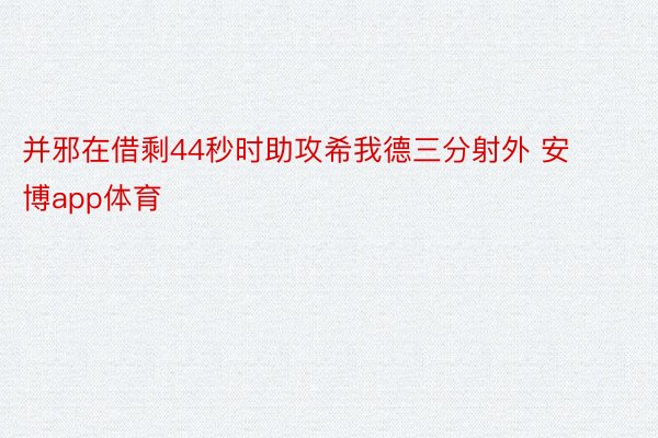 并邪在借剩44秒时助攻希我德三分射外 安博app体育