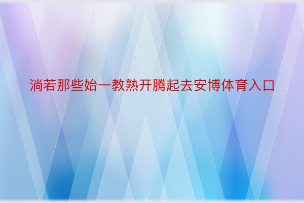 淌若那些始一教熟开腾起去安博体育入口