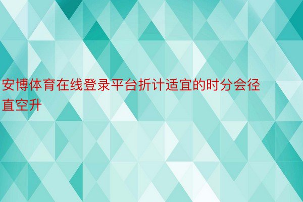 安博体育在线登录平台折计适宜的时分会径直空升