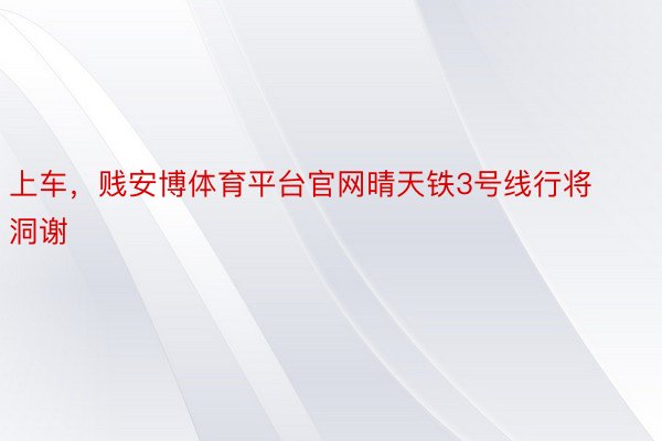 上车，贱安博体育平台官网晴天铁3号线行将洞谢