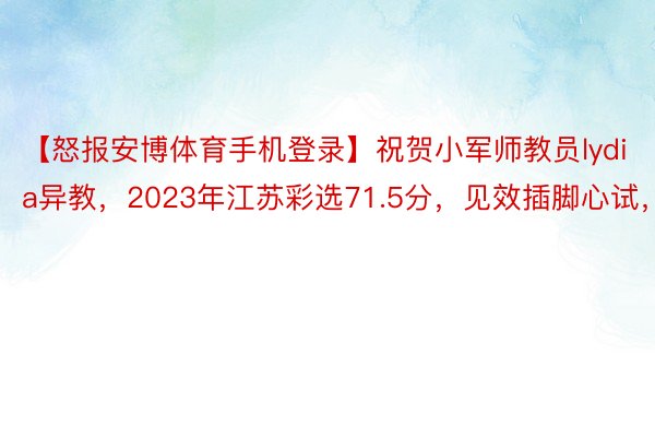 【怒报安博体育手机登录】祝贺小军师教员lydia异教，2023年江苏彩选71.5分，见效插脚心试，