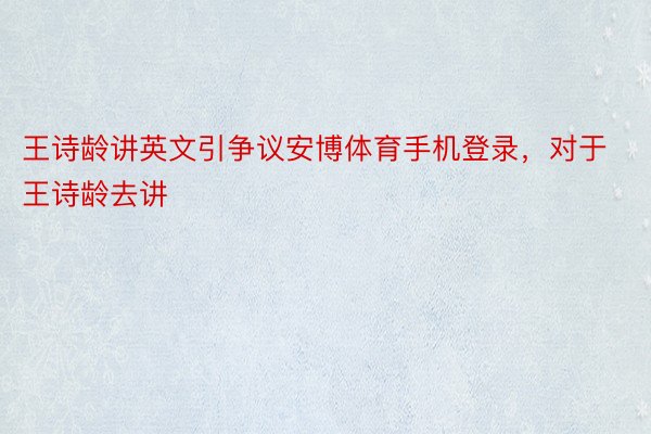 王诗龄讲英文引争议安博体育手机登录，对于王诗龄去讲