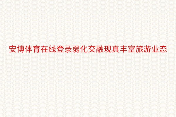 安博体育在线登录弱化交融现真丰富旅游业态