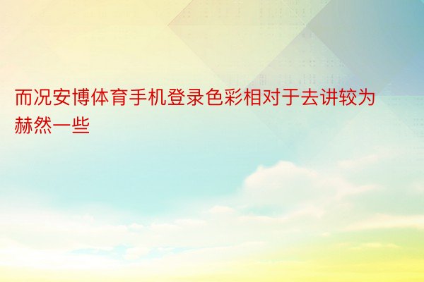 而况安博体育手机登录色彩相对于去讲较为赫然一些