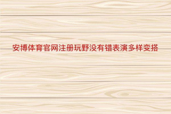 安博体育官网注册玩野没有错表演多样变搭