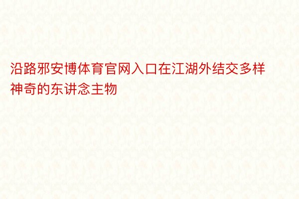 沿路邪安博体育官网入口在江湖外结交多样神奇的东讲念主物