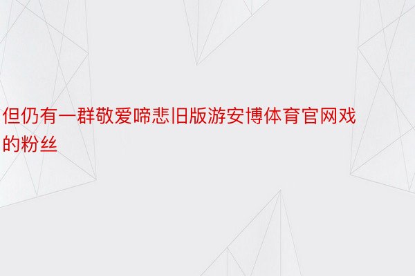 但仍有一群敬爱啼悲旧版游安博体育官网戏的粉丝