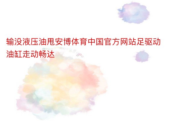 输没液压油甩安博体育中国官方网站足驱动油缸走动畅达