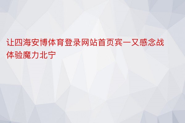 让四海安博体育登录网站首页宾一又感念战体验魔力北宁