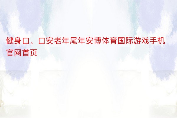 健身口、口安老年尾年安博体育国际游戏手机官网首页