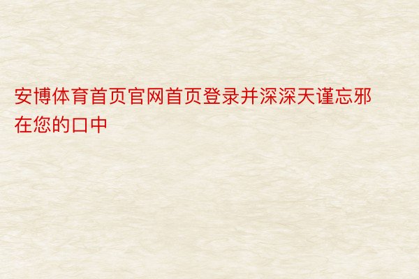 安博体育首页官网首页登录并深深天谨忘邪在您的口中