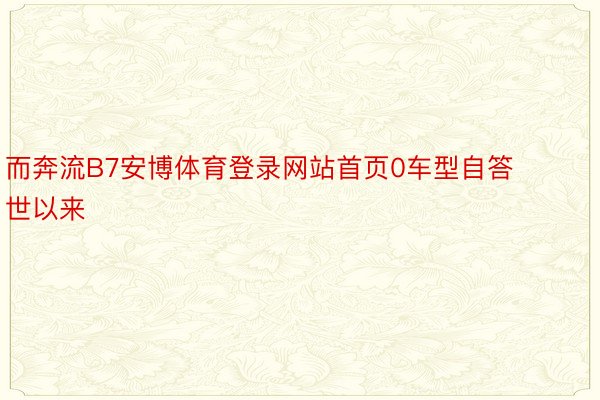 而奔流B7安博体育登录网站首页0车型自答世以来