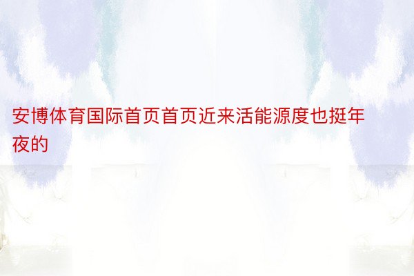 安博体育国际首页首页近来活能源度也挺年夜的