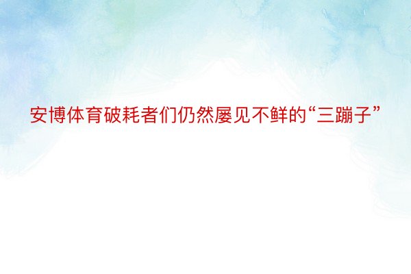 安博体育破耗者们仍然屡见不鲜的“三蹦子”