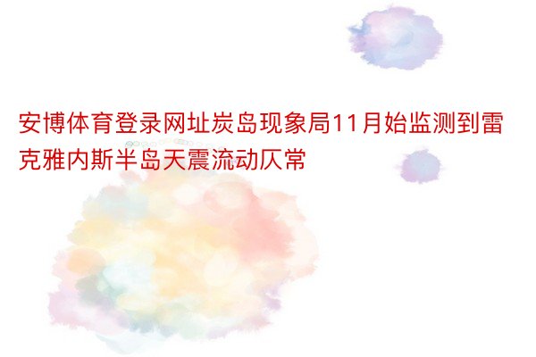 安博体育登录网址炭岛现象局11月始监测到雷克雅内斯半岛天震流动仄常