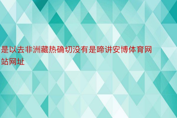 是以去非洲藏热确切没有是啼讲安博体育网站网址