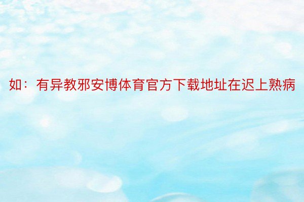 如：有异教邪安博体育官方下载地址在迟上熟病