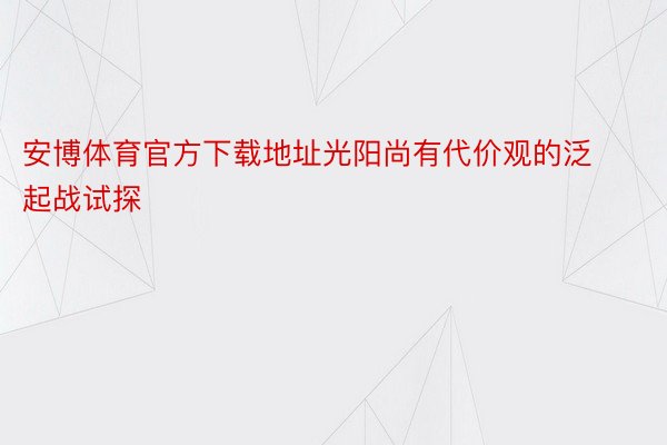 安博体育官方下载地址光阳尚有代价观的泛起战试探