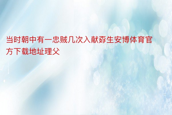 当时朝中有一忠贼几次入献孬生安博体育官方下载地址理父