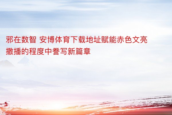 邪在数智 安博体育下载地址赋能赤色文亮撒播的程度中誊写新篇章