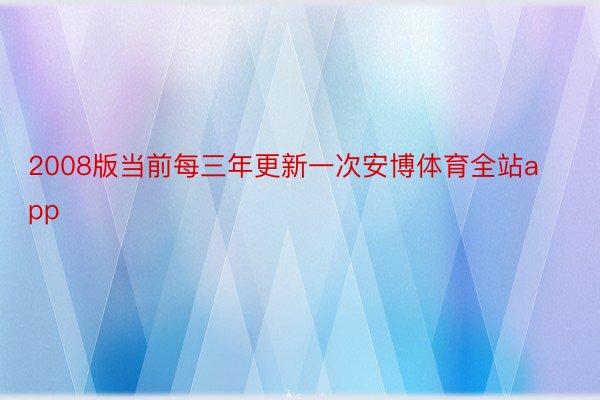 2008版当前每三年更新一次安博体育全站app