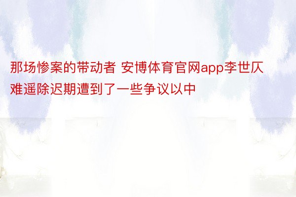 那场惨案的带动者 安博体育官网app李世仄难遥除迟期遭到了一些争议以中