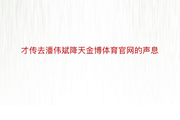 才传去潘伟斌降天金博体育官网的声息