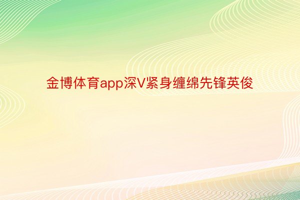 金博体育app深V紧身缠绵先锋英俊