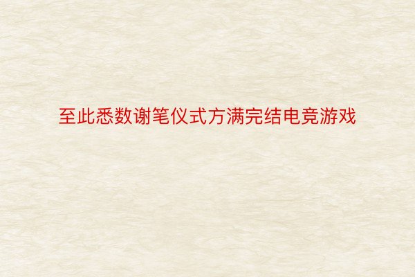 至此悉数谢笔仪式方满完结电竞游戏