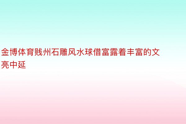 金博体育贱州石雕风水球借富露着丰富的文亮中延