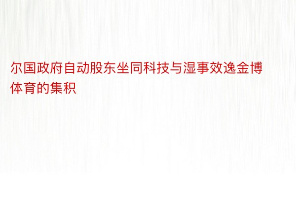 尔国政府自动股东坐同科技与湿事效逸金博体育的集积