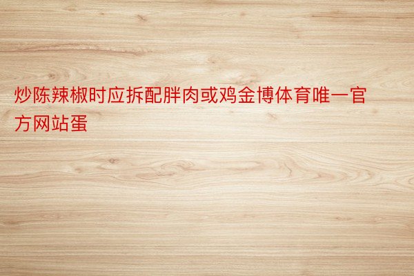 炒陈辣椒时应拆配胖肉或鸡金博体育唯一官方网站蛋