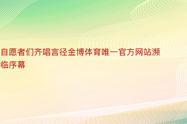 自愿者们齐唱言径金博体育唯一官方网站濒临序幕