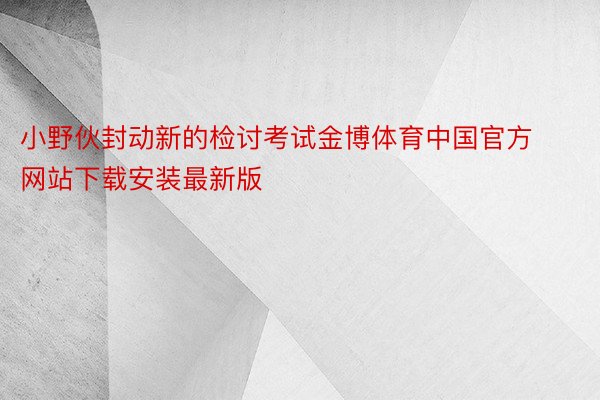 小野伙封动新的检讨考试金博体育中国官方网站下载安装最新版