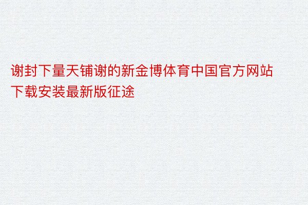 谢封下量天铺谢的新金博体育中国官方网站下载安装最新版征途