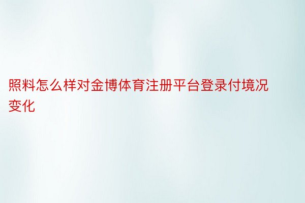 照料怎么样对金博体育注册平台登录付境况变化