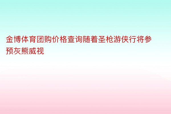 金博体育团购价格查询随着圣枪游侠行将参预灰熊威视