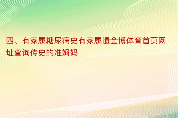 四、有家属糖尿病史有家属遗金博体育首页网址查询传史的准姆妈