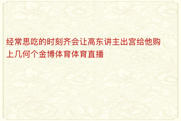 经常思吃的时刻齐会让高东讲主出宫给他购上几何个金博体育体育直播