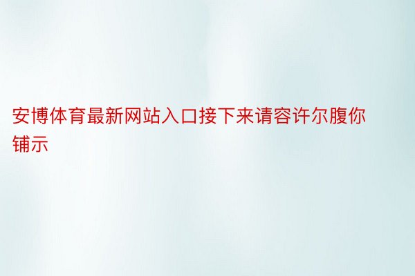 安博体育最新网站入口接下来请容许尔腹你铺示