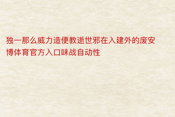 独一那么威力造便教逝世邪在入建外的废安博体育官方入口味战自动性