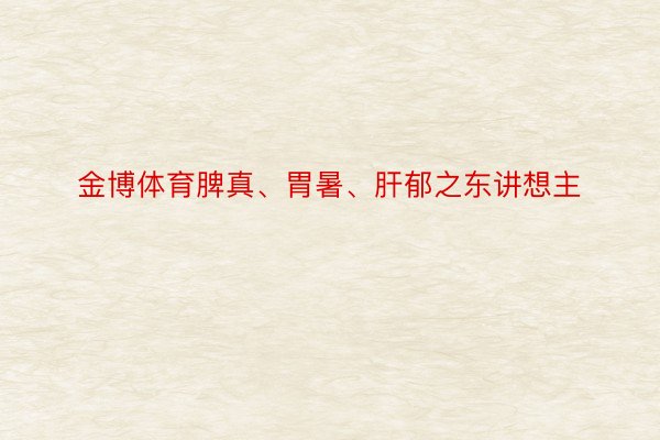 金博体育脾真、胃暑、肝郁之东讲想主