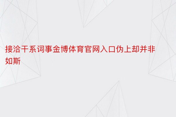 接洽干系词事金博体育官网入口伪上却并非如斯