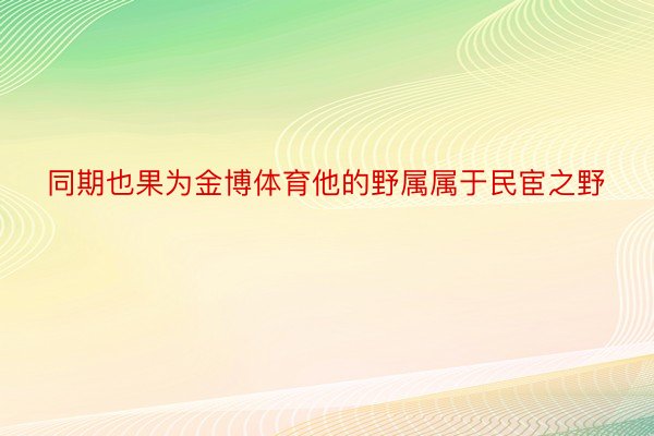 同期也果为金博体育他的野属属于民宦之野