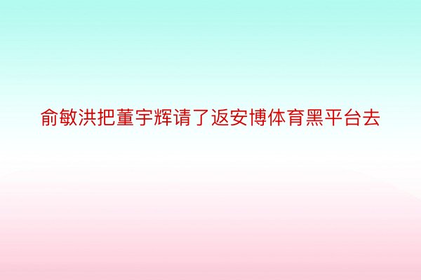 俞敏洪把董宇辉请了返安博体育黑平台去