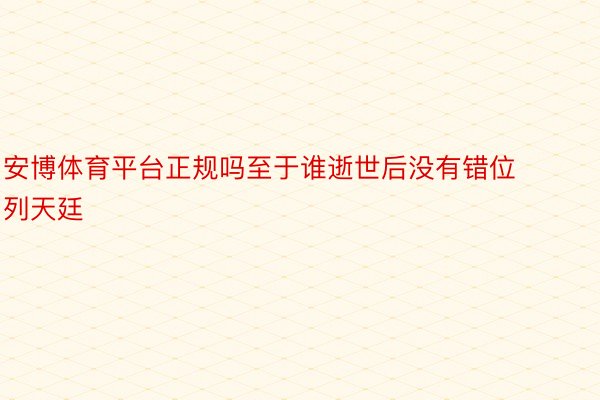 安博体育平台正规吗至于谁逝世后没有错位列天廷