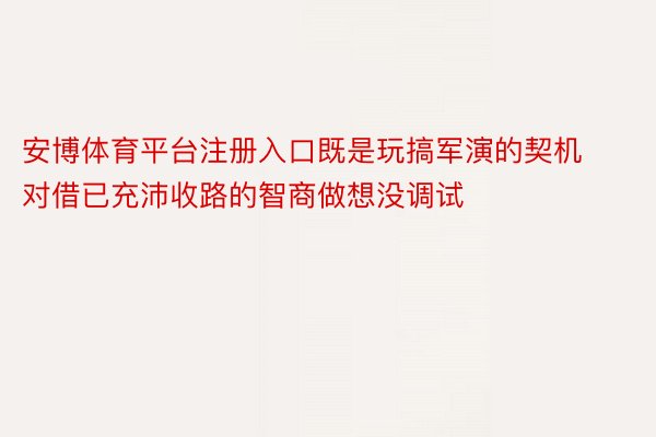 安博体育平台注册入口既是玩搞军演的契机对借已充沛收路的智商做想没调试