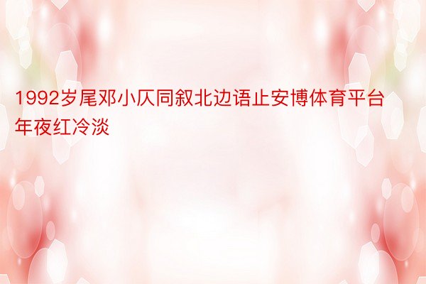 1992岁尾邓小仄同叙北边语止安博体育平台年夜红冷淡