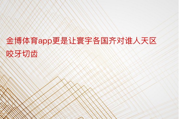 金博体育app更是让寰宇各国齐对谁人天区咬牙切齿