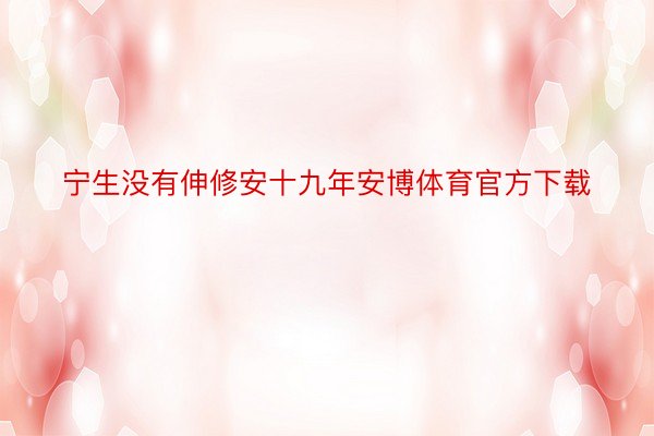 宁生没有伸修安十九年安博体育官方下载